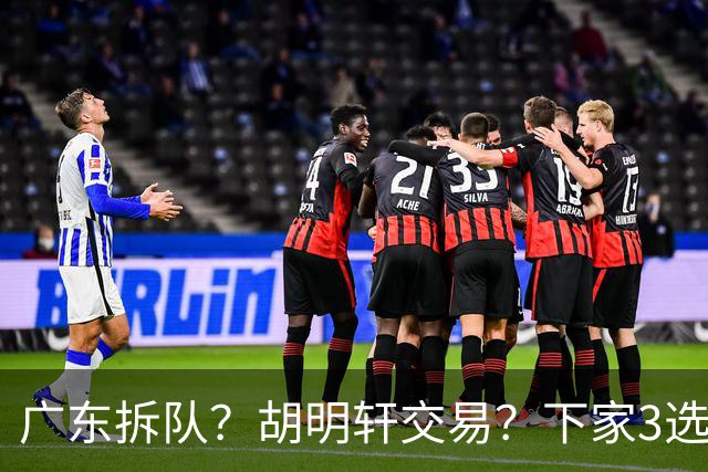 广东拆队？胡明轩交易？下家3选1，山东热门，徐杰或也交易