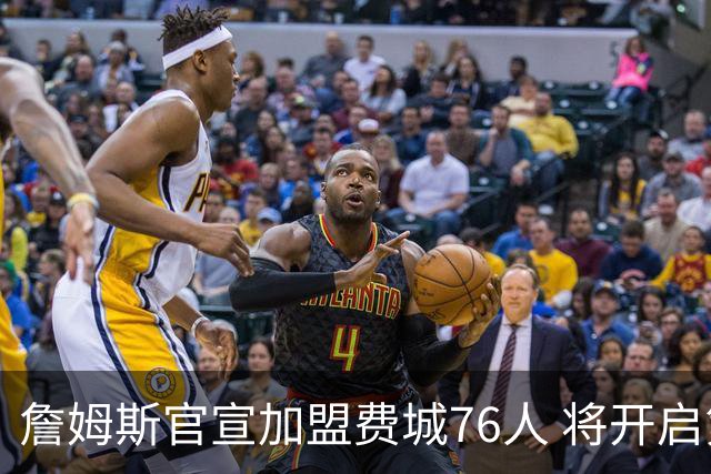 詹姆斯官宣加盟费城76人 将开启第24个NBA赛季