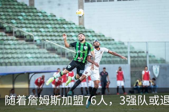 随着詹姆斯加盟76人，3强队或退出夺冠行列，尼克斯居首，绿军自毁前程
