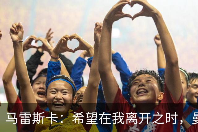 马雷斯卡：希望在我离开之时，曼城比我接手时更加强大